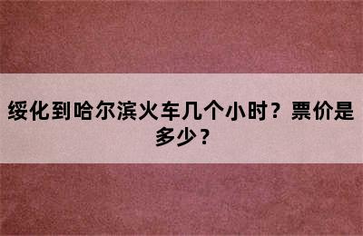 绥化到哈尔滨火车几个小时？票价是多少？