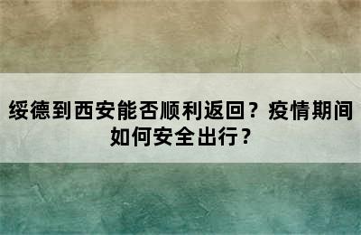 绥德到西安能否顺利返回？疫情期间如何安全出行？