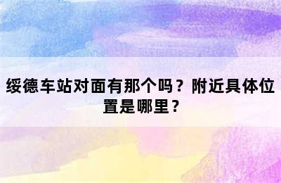绥德车站对面有那个吗？附近具体位置是哪里？