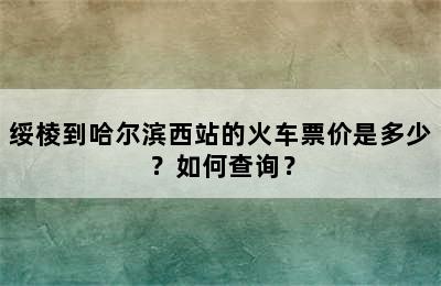 绥棱到哈尔滨西站的火车票价是多少？如何查询？