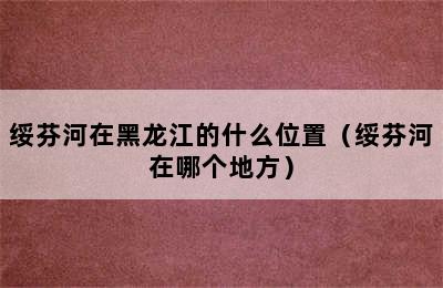 绥芬河在黑龙江的什么位置（绥芬河在哪个地方）