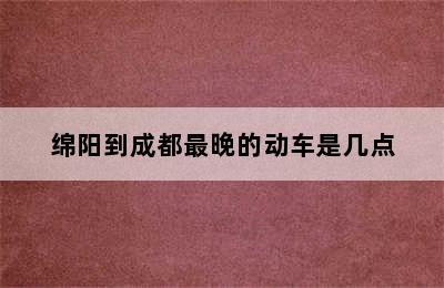 绵阳到成都最晚的动车是几点