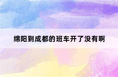 绵阳到成都的班车开了没有啊