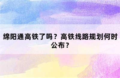 绵阳通高铁了吗？高铁线路规划何时公布？