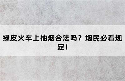 绿皮火车上抽烟合法吗？烟民必看规定！