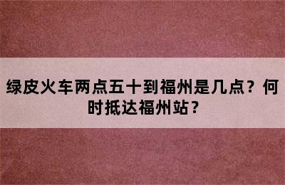 绿皮火车两点五十到福州是几点？何时抵达福州站？