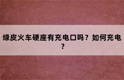 绿皮火车硬座有充电口吗？如何充电？