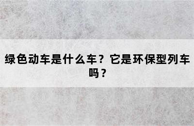 绿色动车是什么车？它是环保型列车吗？