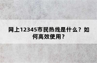 网上12345市民热线是什么？如何高效使用？