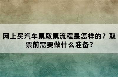 网上买汽车票取票流程是怎样的？取票前需要做什么准备？