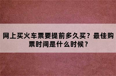 网上买火车票要提前多久买？最佳购票时间是什么时候？