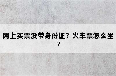 网上买票没带身份证？火车票怎么坐？