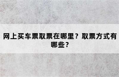 网上买车票取票在哪里？取票方式有哪些？
