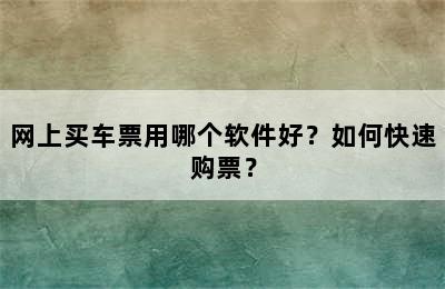 网上买车票用哪个软件好？如何快速购票？