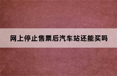 网上停止售票后汽车站还能买吗