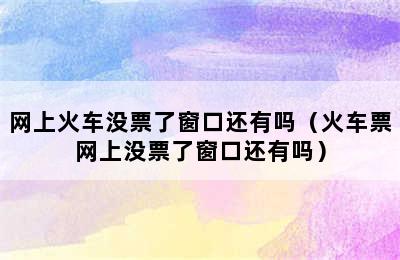 网上火车没票了窗口还有吗（火车票网上没票了窗口还有吗）