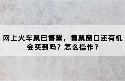 网上火车票已售罄，售票窗口还有机会买到吗？怎么操作？