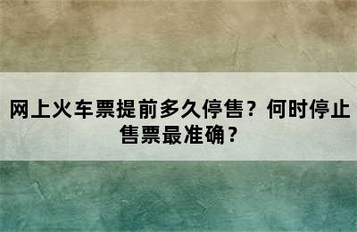 网上火车票提前多久停售？何时停止售票最准确？