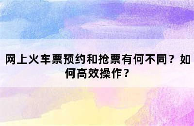网上火车票预约和抢票有何不同？如何高效操作？