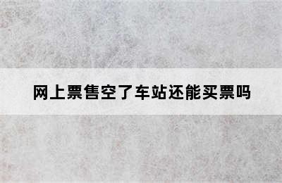 网上票售空了车站还能买票吗