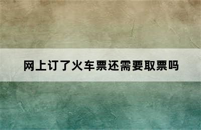 网上订了火车票还需要取票吗