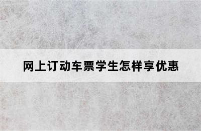 网上订动车票学生怎样享优惠