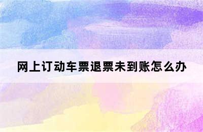 网上订动车票退票未到账怎么办