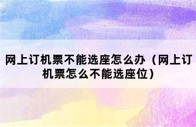 网上订机票不能选座怎么办（网上订机票怎么不能选座位）