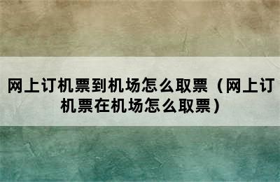 网上订机票到机场怎么取票（网上订机票在机场怎么取票）