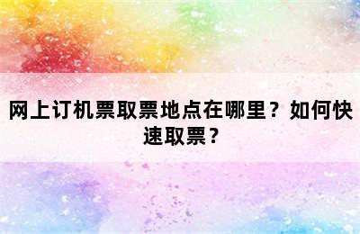 网上订机票取票地点在哪里？如何快速取票？
