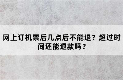 网上订机票后几点后不能退？超过时间还能退款吗？