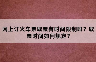 网上订火车票取票有时间限制吗？取票时间如何规定？