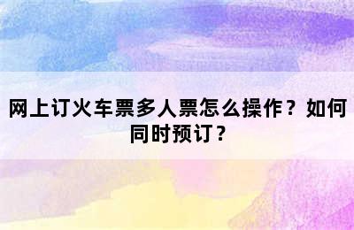 网上订火车票多人票怎么操作？如何同时预订？