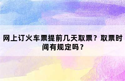 网上订火车票提前几天取票？取票时间有规定吗？