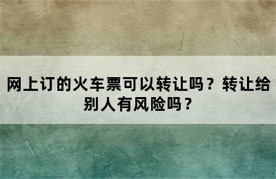网上订的火车票可以转让吗？转让给别人有风险吗？