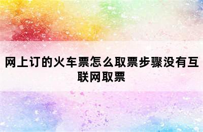 网上订的火车票怎么取票步骤没有互联网取票