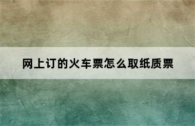 网上订的火车票怎么取纸质票