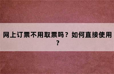 网上订票不用取票吗？如何直接使用？