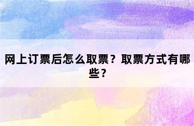 网上订票后怎么取票？取票方式有哪些？