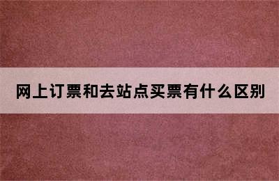 网上订票和去站点买票有什么区别
