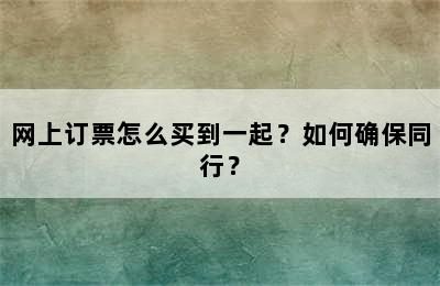 网上订票怎么买到一起？如何确保同行？