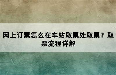 网上订票怎么在车站取票处取票？取票流程详解
