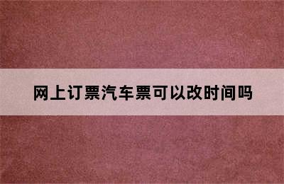 网上订票汽车票可以改时间吗