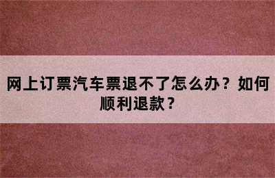 网上订票汽车票退不了怎么办？如何顺利退款？