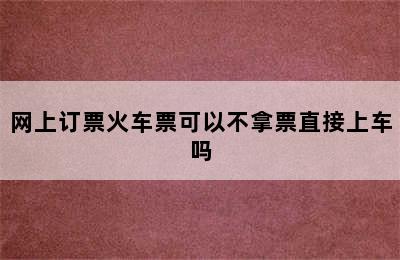 网上订票火车票可以不拿票直接上车吗