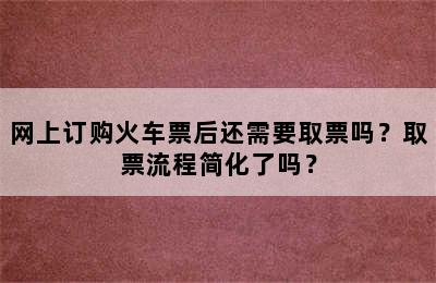 网上订购火车票后还需要取票吗？取票流程简化了吗？