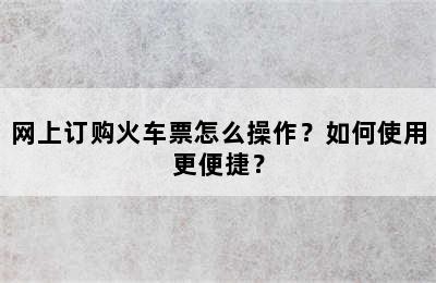 网上订购火车票怎么操作？如何使用更便捷？