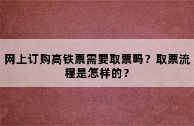 网上订购高铁票需要取票吗？取票流程是怎样的？