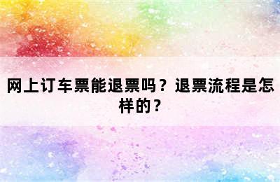 网上订车票能退票吗？退票流程是怎样的？