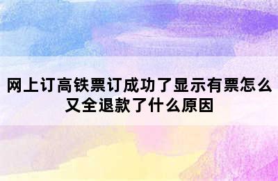 网上订高铁票订成功了显示有票怎么又全退款了什么原因